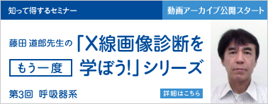 藤田 道郎 先生の「X線画像診断をもう一度学ぼう!」シリーズ 第3回 動画アーカイブ公開スタート