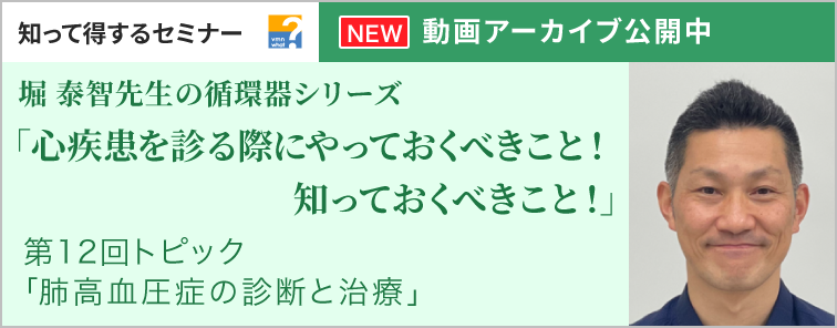 堀 泰智先生の循環器シリーズ「心疾患を診る際にやっておくべきこと！知っておくべきこと！」 第12回 動画アーカイブ公開