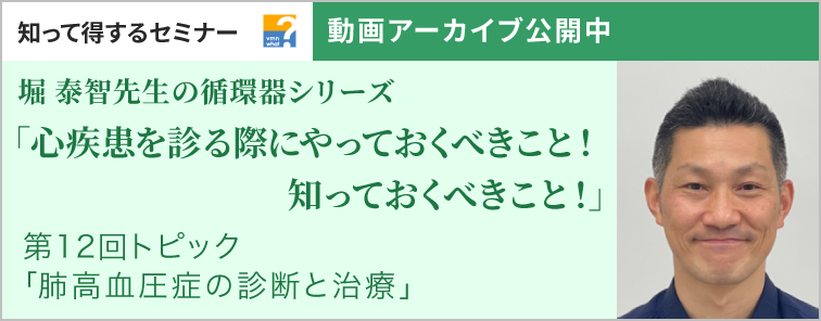 堀 泰智先生の循環器シリーズ「心疾患を診る際にやっておくべきこと！知っておくべきこと！」 第12回 動画アーカイブ公開
