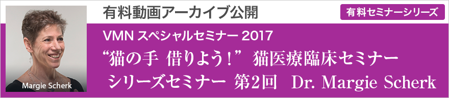 VMNスペシャルセミナー2017 “猫の手　借りよう！”　猫医療臨床セミナー シリーズセミナー 第2回 2017年7月29日（土）、7月30日（日） Dr. Margie Scherk