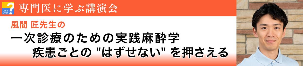 専門医に学ぶ講演会 風間 匠先生の麻酔・疼痛管理セミナー「一次診療のための実践麻酔学　疾患ごとの“はずせない”を押さえる」