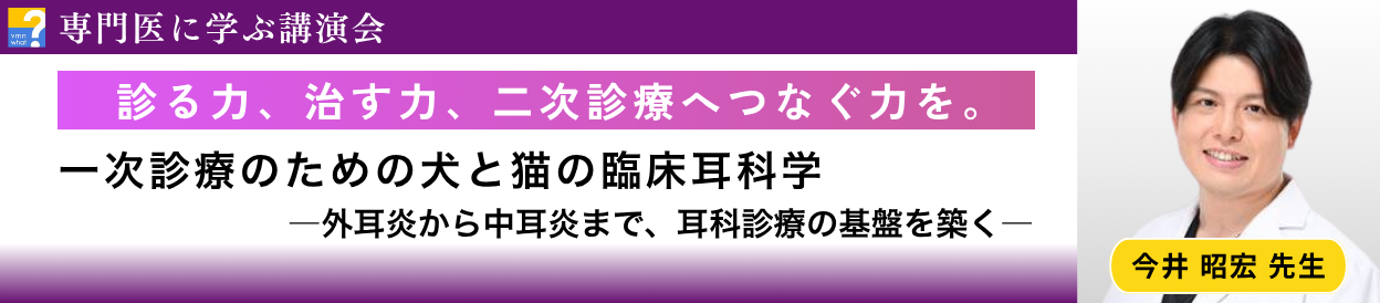 専門医に学ぶ講演会 今井 昭宏先生の耳科シリーズセミナー「一次診療のための犬と猫の臨床耳科学 ―外耳炎から中耳炎まで、耳科診療の基盤を築く―」