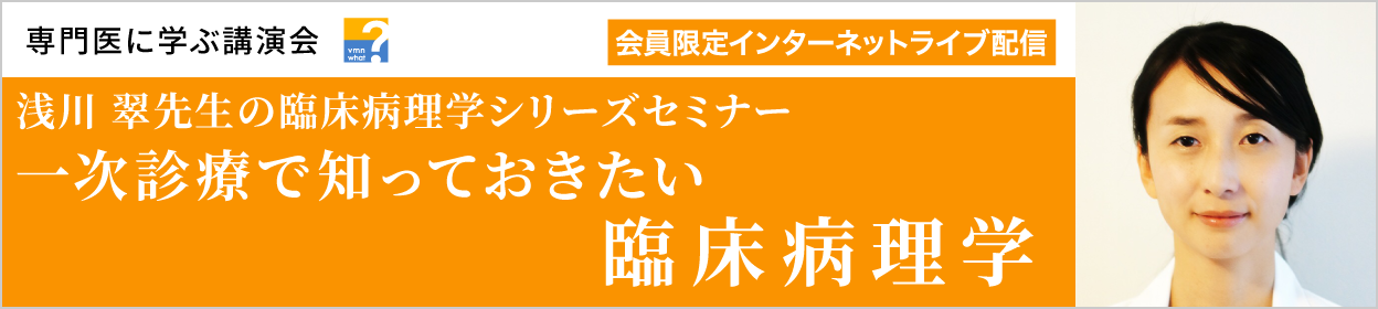 浅川 翠先生の臨床病理学シリーズセミナー 一次診療で知っておきたい臨床病理学