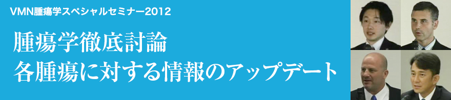 VMN腫瘍学スペシャルセミナー2012 腫瘍学徹底討論 各腫瘍に対する情報のアップデート