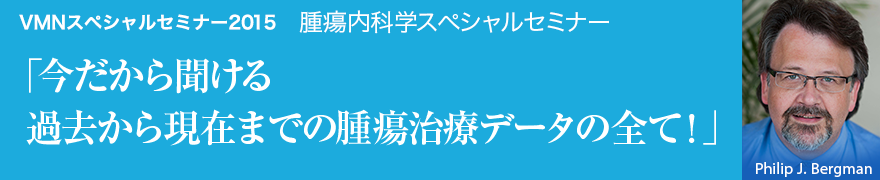 VMNスペシャルセミナー2015 腫瘍内科学スペシャルセミナー 「今だから聞ける過去から現在までの腫瘍治療データの全て！」 Philip J. Bergman