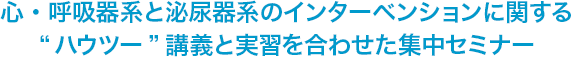 心・呼吸器系と泌尿器系のインターベンションに関する“ハウツー”講義と実習を合わせた集中セミナー