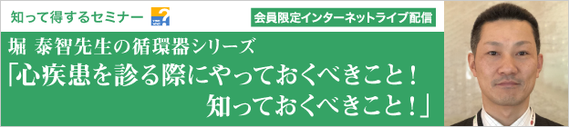 知って得するセミナー　堀 泰智先生の循環器シリーズ「心疾患を診る際にやっておくべきこと！知っておくべきこと！」