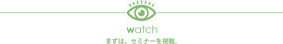 watch まずは、セミナーを視聴。