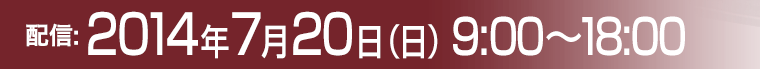 配信：2014年7月20日（日）9:00〜18:00